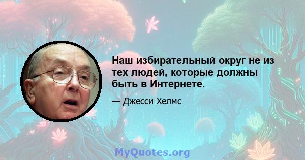 Наш избирательный округ не из тех людей, которые должны быть в Интернете.