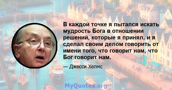 В каждой точке я пытался искать мудрость Бога в отношении решений, которые я принял, и я сделал своим делом говорить от имени того, что говорит нам, что Бог говорит нам.