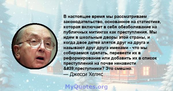 В настоящее время мы рассматриваем законодательство, основанное на статистике, которая включает в себя обезболивание на публичных митингах как преступления. Мы идем в школьные дворы этой страны, и когда двое детей