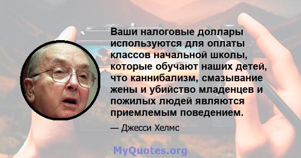 Ваши налоговые доллары используются для оплаты классов начальной школы, которые обучают наших детей, что каннибализм, смазывание жены и убийство младенцев и пожилых людей являются приемлемым поведением.