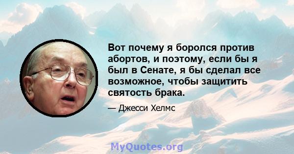 Вот почему я боролся против абортов, и поэтому, если бы я был в Сенате, я бы сделал все возможное, чтобы защитить святость брака.