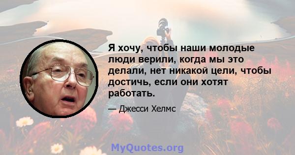 Я хочу, чтобы наши молодые люди верили, когда мы это делали, нет никакой цели, чтобы достичь, если они хотят работать.