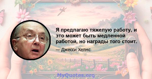 Я предлагаю тяжелую работу, и это может быть медленной работой, но награды того стоит.