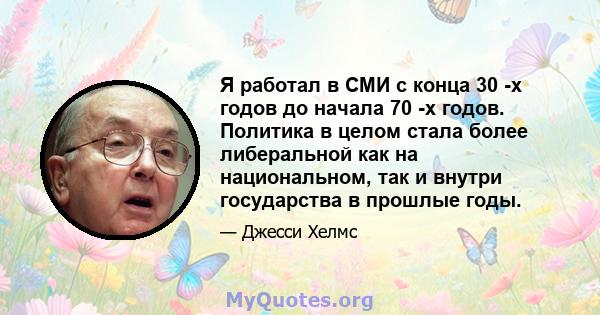 Я работал в СМИ с конца 30 -х годов до начала 70 -х годов. Политика в целом стала более либеральной как на национальном, так и внутри государства в прошлые годы.