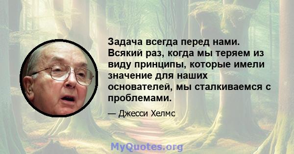 Задача всегда перед нами. Всякий раз, когда мы теряем из виду принципы, которые имели значение для наших основателей, мы сталкиваемся с проблемами.