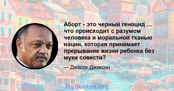 Аборт - это черный геноцид ... что происходит с разумом человека и моральной тканью нации, которая принимает прерывание жизни ребенка без муки совести?