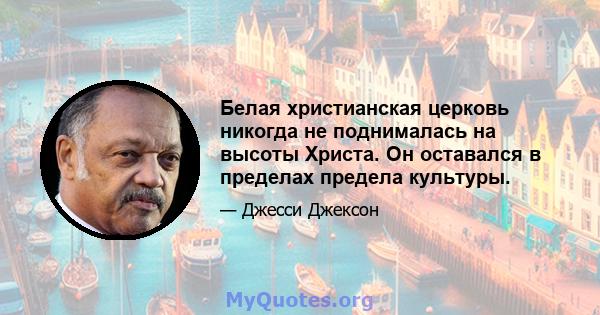 Белая христианская церковь никогда не поднималась на высоты Христа. Он оставался в пределах предела культуры.