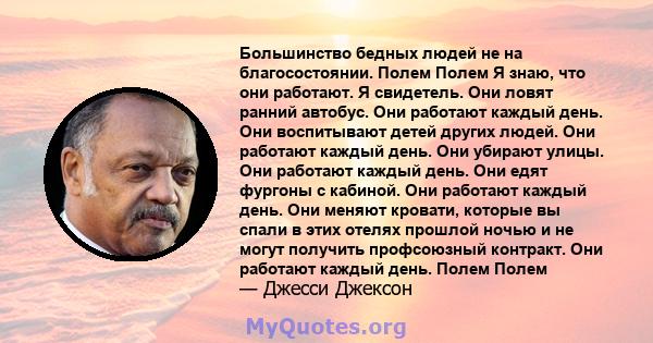 Большинство бедных людей не на благосостоянии. Полем Полем Я знаю, что они работают. Я свидетель. Они ловят ранний автобус. Они работают каждый день. Они воспитывают детей других людей. Они работают каждый день. Они