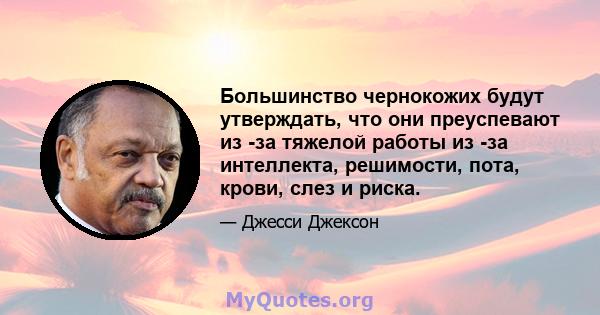 Большинство чернокожих будут утверждать, что они преуспевают из -за тяжелой работы из -за интеллекта, решимости, пота, крови, слез и риска.