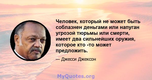 Человек, который не может быть соблазнен деньгами или напуган угрозой тюрьмы или смерти, имеет два сильнейших оружия, которое кто -то может предложить.