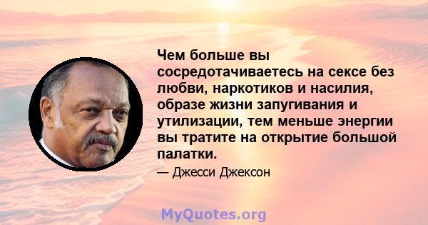 Чем больше вы сосредотачиваетесь на сексе без любви, наркотиков и насилия, образе жизни запугивания и утилизации, тем меньше энергии вы тратите на открытие большой палатки.