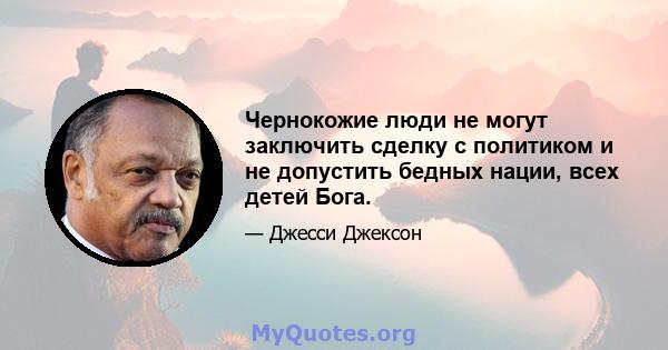 Чернокожие люди не могут заключить сделку с политиком и не допустить бедных нации, всех детей Бога.