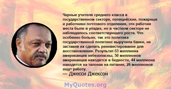 Черные учителя среднего класса в государственном секторе, полицейские, пожарные и работники почтового отделения, эти рабочие места были в упадке, но в частном секторе не наблюдалось соответствующего роста. Что особенно