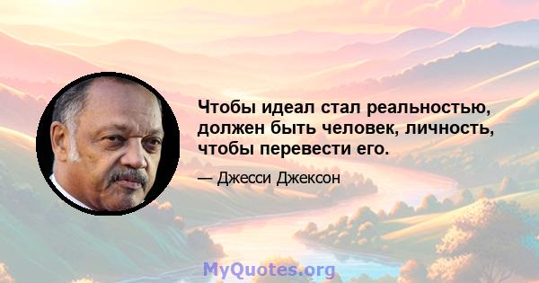 Чтобы идеал стал реальностью, должен быть человек, личность, чтобы перевести его.