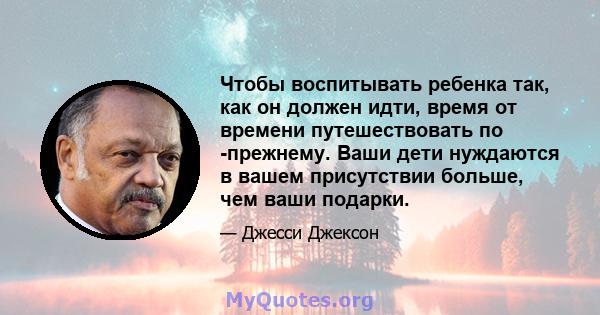 Чтобы воспитывать ребенка так, как он должен идти, время от времени путешествовать по -прежнему. Ваши дети нуждаются в вашем присутствии больше, чем ваши подарки.