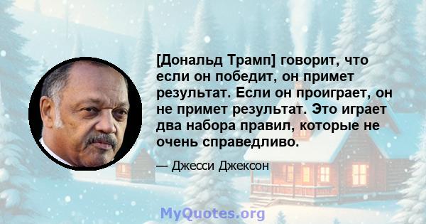 [Дональд Трамп] говорит, что если он победит, он примет результат. Если он проиграет, он не примет результат. Это играет два набора правил, которые не очень справедливо.