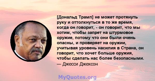 [Дональд Трамп] не может протянуть руку и оттолкнуться в то же время, когда он говорит, - он говорит, что мы хотим, чтобы запрет на штурмовое оружие, потому что они были очень опасны, и проверяет на оружии, учитывая