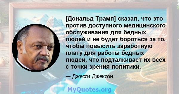 [Дональд Трамп] сказал, что это против доступного медицинского обслуживания для бедных людей и не будет бороться за то, чтобы повысить заработную плату для работы бедных людей, что подталкивает их всех с точки зрения