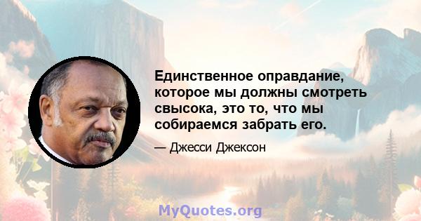 Единственное оправдание, которое мы должны смотреть свысока, это то, что мы собираемся забрать его.