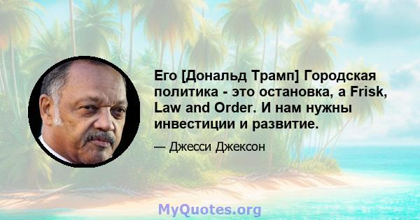 Его [Дональд Трамп] Городская политика - это остановка, а Frisk, Law and Order. И нам нужны инвестиции и развитие.