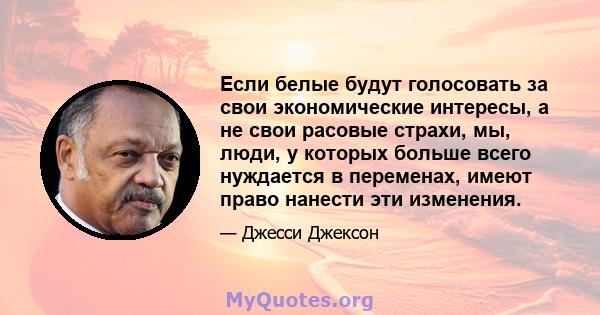 Если белые будут голосовать за свои экономические интересы, а не свои расовые страхи, мы, люди, у которых больше всего нуждается в переменах, имеют право нанести эти изменения.