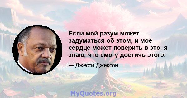 Если мой разум может задуматься об этом, и мое сердце может поверить в это, я знаю, что смогу достичь этого.