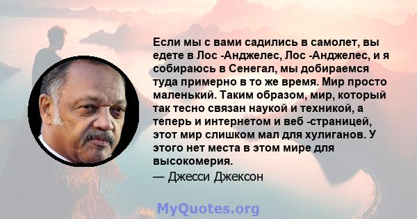 Если мы с вами садились в самолет, вы едете в Лос -Анджелес, Лос -Анджелес, и я собираюсь в Сенегал, мы добираемся туда примерно в то же время. Мир просто маленький. Таким образом, мир, который так тесно связан наукой и 