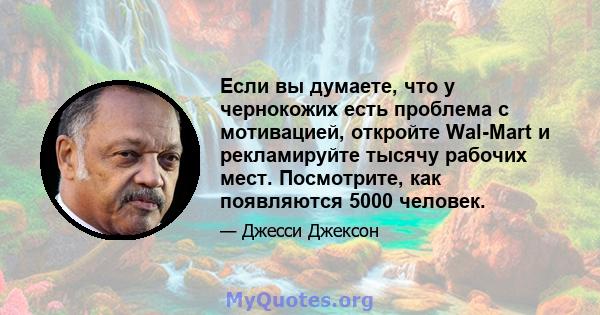 Если вы думаете, что у чернокожих есть проблема с мотивацией, откройте Wal-Mart и рекламируйте тысячу рабочих мест. Посмотрите, как появляются 5000 человек.