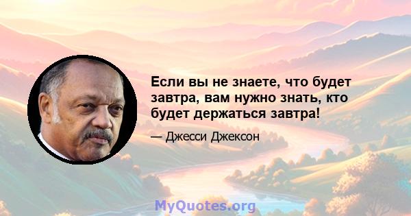 Если вы не знаете, что будет завтра, вам нужно знать, кто будет держаться завтра!