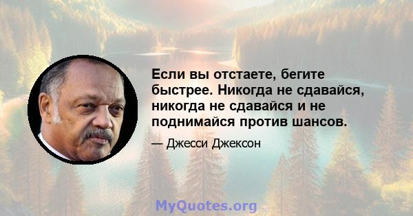 Если вы отстаете, бегите быстрее. Никогда не сдавайся, никогда не сдавайся и не поднимайся против шансов.