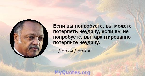 Если вы попробуете, вы можете потерпеть неудачу, если вы не попробуете, вы гарантированно потерпите неудачу.