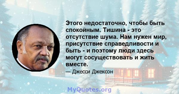 Этого недостаточно, чтобы быть спокойным. Тишина - это отсутствие шума. Нам нужен мир, присутствие справедливости и быть - и поэтому люди здесь могут сосуществовать и жить вместе.