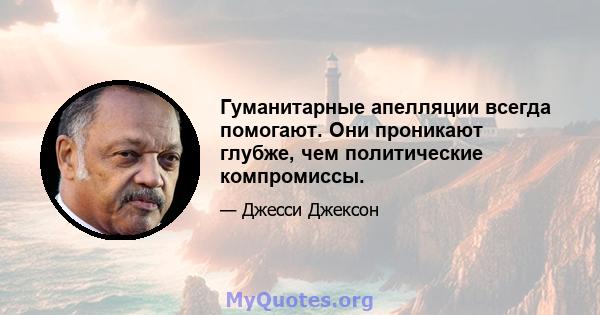 Гуманитарные апелляции всегда помогают. Они проникают глубже, чем политические компромиссы.