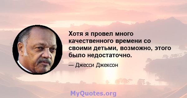 Хотя я провел много качественного времени со своими детьми, возможно, этого было недостаточно.