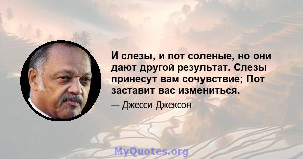 И слезы, и пот соленые, но они дают другой результат. Слезы принесут вам сочувствие; Пот заставит вас измениться.