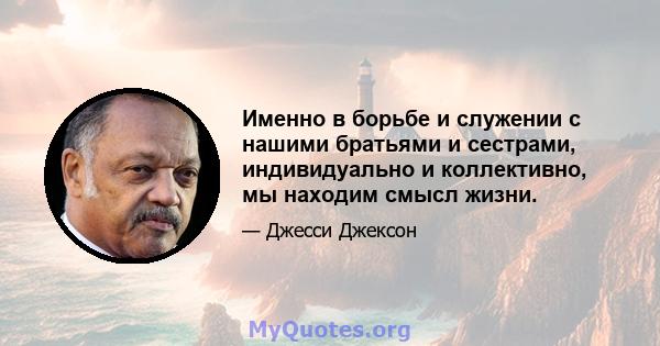 Именно в борьбе и служении с нашими братьями и сестрами, индивидуально и коллективно, мы находим смысл жизни.