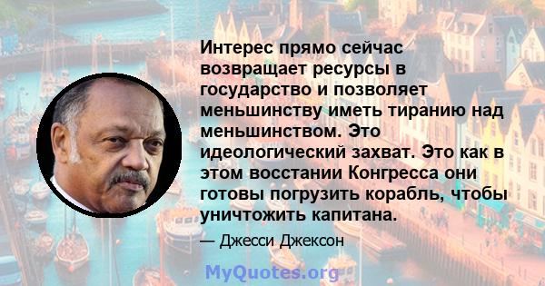 Интерес прямо сейчас возвращает ресурсы в государство и позволяет меньшинству иметь тиранию над меньшинством. Это идеологический захват. Это как в этом восстании Конгресса они готовы погрузить корабль, чтобы уничтожить