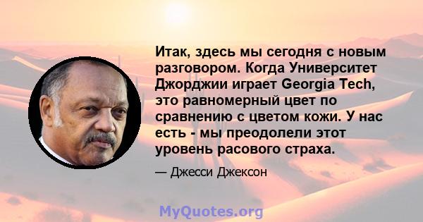 Итак, здесь мы сегодня с новым разговором. Когда Университет Джорджии играет Georgia Tech, это равномерный цвет по сравнению с цветом кожи. У нас есть - мы преодолели этот уровень расового страха.