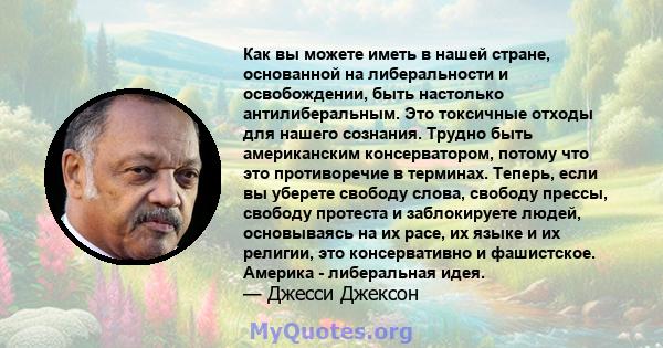 Как вы можете иметь в нашей стране, основанной на либеральности и освобождении, быть настолько антилиберальным. Это токсичные отходы для нашего сознания. Трудно быть американским консерватором, потому что это