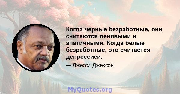 Когда черные безработные, они считаются ленивыми и апатичными. Когда белые безработные, это считается депрессией.