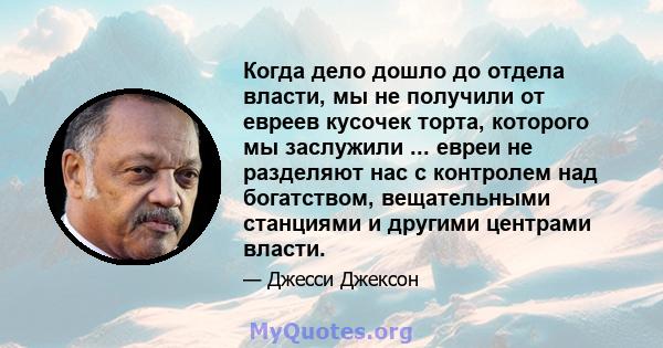 Когда дело дошло до отдела власти, мы не получили от евреев кусочек торта, которого мы заслужили ... евреи не разделяют нас с контролем над богатством, вещательными станциями и другими центрами власти.