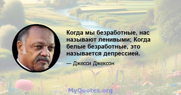 Когда мы безработные, нас называют ленивыми; Когда белые безработные, это называется депрессией.