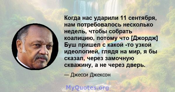 Когда нас ударили 11 сентября, нам потребовалось несколько недель, чтобы собрать коалицию, потому что [Джордж] Буш пришел с какой -то узкой идеологией, глядя на мир, я бы сказал, через замочную скважину, а не через