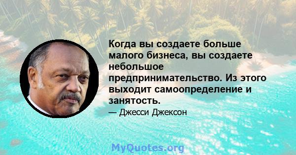 Когда вы создаете больше малого бизнеса, вы создаете небольшое предпринимательство. Из этого выходит самоопределение и занятость.