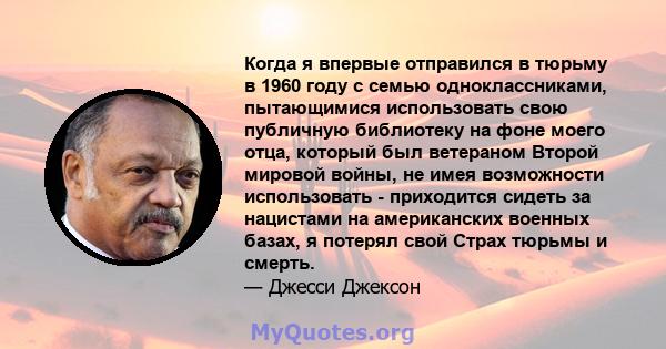 Когда я впервые отправился в тюрьму в 1960 году с семью одноклассниками, пытающимися использовать свою публичную библиотеку на фоне моего отца, который был ветераном Второй мировой войны, не имея возможности