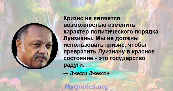 Кризис не является возможностью изменить характер политического порядка Луизианы. Мы не должны использовать кризис, чтобы превратить Луизиану в красное состояние - это государство радуги.