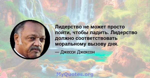 Лидерство не может просто пойти, чтобы ладить. Лидерство должно соответствовать моральному вызову дня.