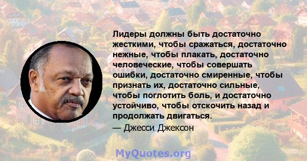 Лидеры должны быть достаточно жесткими, чтобы сражаться, достаточно нежные, чтобы плакать, достаточно человеческие, чтобы совершать ошибки, достаточно смиренные, чтобы признать их, достаточно сильные, чтобы поглотить