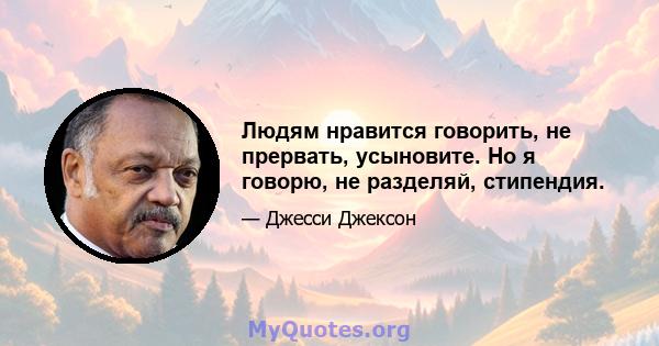 Людям нравится говорить, не прервать, усыновите. Но я говорю, не разделяй, стипендия.