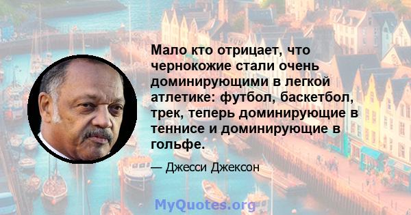 Мало кто отрицает, что чернокожие стали очень доминирующими в легкой атлетике: футбол, баскетбол, трек, теперь доминирующие в теннисе и доминирующие в гольфе.